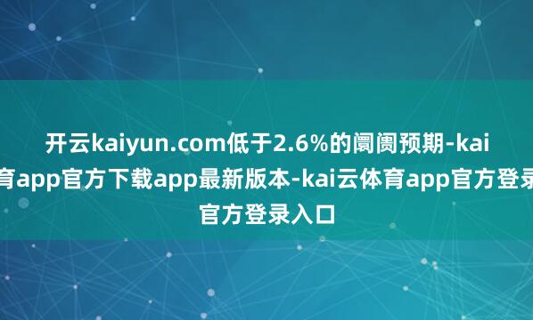 开云kaiyun.com低于2.6%的阛阓预期-kai云体育app官方下载app最新版本-kai云体育app官方登录入口