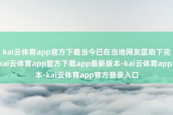 kai云体育app官方下载当今已在当地网友匡助下完成后续事宜-kai云体育app官方下载app最新版本-kai云体育app官方登录入口