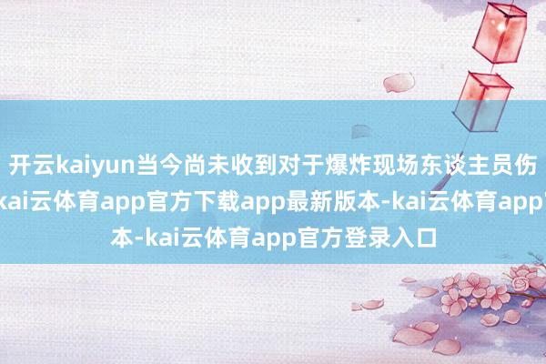开云kaiyun当今尚未收到对于爆炸现场东谈主员伤一火的讲述-kai云体育app官方下载app最新版本-kai云体育app官方登录入口
