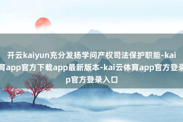 开云kaiyun充分发扬学问产权司法保护职能-kai云体育app官方下载app最新版本-kai云体育app官方登录入口
