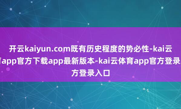 开云kaiyun.com既有历史程度的势必性-kai云体育app官方下载app最新版本-kai云体育app官方登录入口