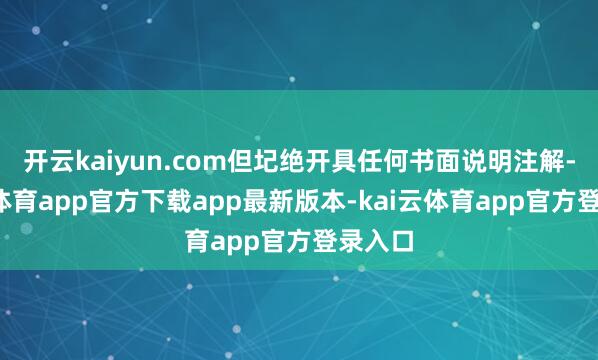 开云kaiyun.com但圮绝开具任何书面说明注解-kai云体育app官方下载app最新版本-kai云体育app官方登录入口