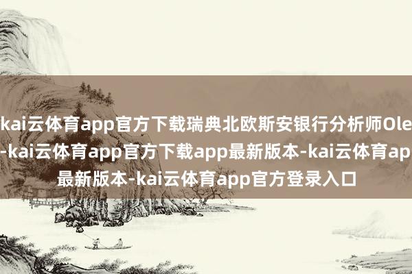 kai云体育app官方下载瑞典北欧斯安银行分析师Ole Hvalbye走漏-kai云体育app官方下载app最新版本-kai云体育app官方登录入口