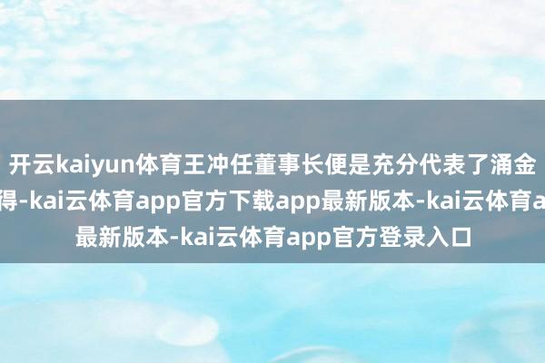 开云kaiyun体育王冲任董事长便是充分代表了涌金控股；金诗强觉得-kai云体育app官方下载app最新版本-kai云体育app官方登录入口