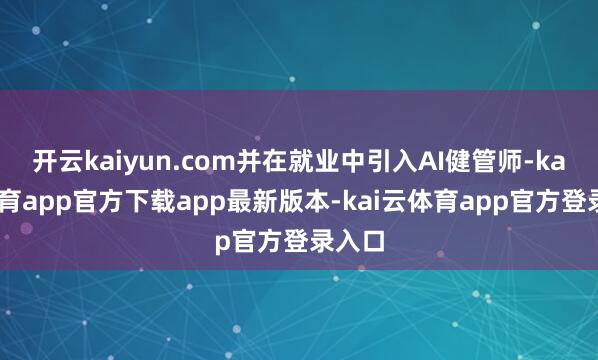 开云kaiyun.com并在就业中引入AI健管师-kai云体育app官方下载app最新版本-kai云体育app官方登录入口
