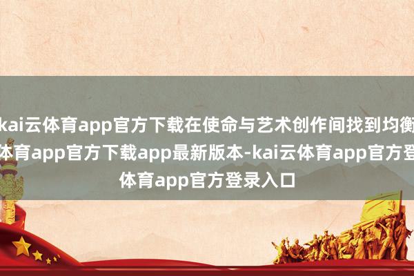 kai云体育app官方下载在使命与艺术创作间找到均衡-kai云体育app官方下载app最新版本-kai云体育app官方登录入口