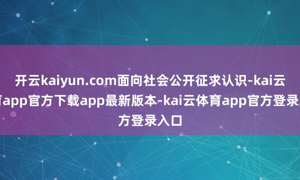 开云kaiyun.com面向社会公开征求认识-kai云体育app官方下载app最新版本-kai云体育app官方登录入口