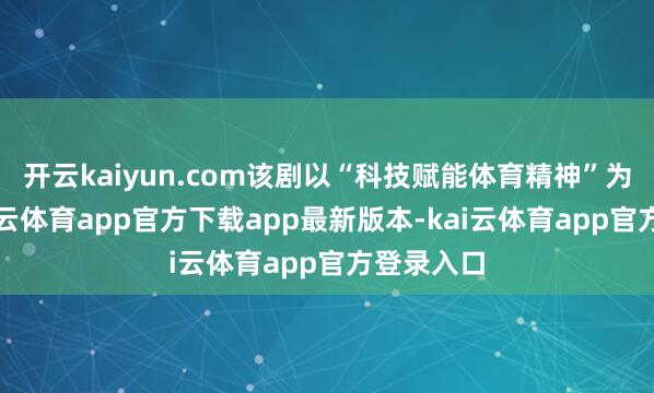 开云kaiyun.com该剧以“科技赋能体育精神”为干线-kai云体育app官方下载app最新版本-kai云体育app官方登录入口