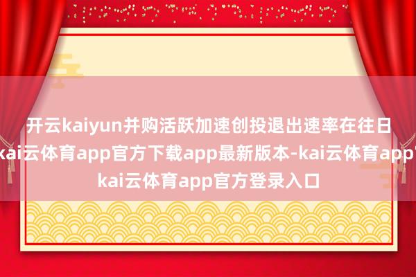 开云kaiyun　　并购活跃加速创投退出速率　　在往日的泰半年中-kai云体育app官方下载app最新版本-kai云体育app官方登录入口