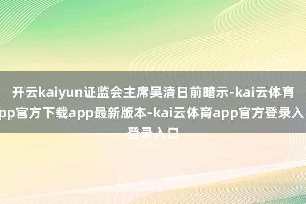 开云kaiyun证监会主席吴清日前暗示-kai云体育app官方下载app最新版本-kai云体育app官方登录入口