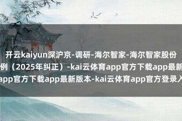 开云kaiyun深沪京-调研-海尔智家-海尔智家股份有限公司推进会议事法例（2025年纠正）-kai云体育app官方下载app最新版本-kai云体育app官方登录入口