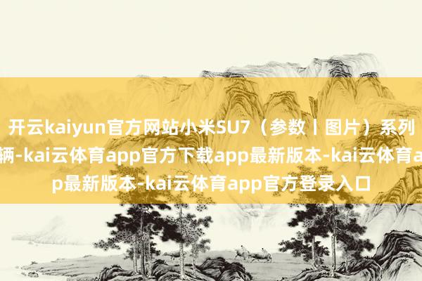 开云kaiyun官方网站小米SU7（参数丨图片）系列单季寄托75869辆-kai云体育app官方下载app最新版本-kai云体育app官方登录入口