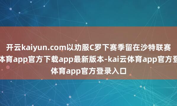 开云kaiyun.com以劝服C罗下赛季留在沙特联赛-kai云体育app官方下载app最新版本-kai云体育app官方登录入口