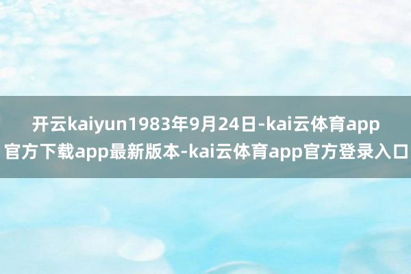 开云kaiyun1983年9月24日-kai云体育app官方下载app最新版本-kai云体育app官方登录入口