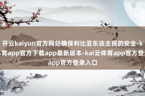开云kaiyun官方网站确保利比亚东谈主民的安全-kai云体育app官方下载app最新版本-kai云体育app官方登录入口