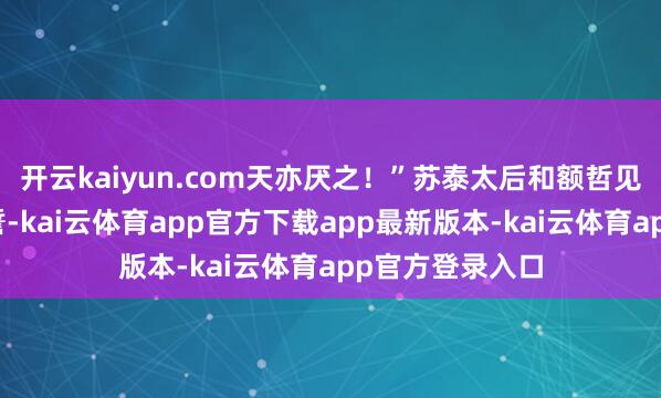 开云kaiyun.com天亦厌之！”苏泰太后和额哲见多尔衮发此重誓-kai云体育app官方下载app最新版本-kai云体育app官方登录入口