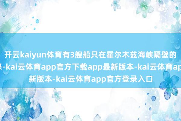 开云kaiyun体育有3艘船只在霍尔木兹海峡隔壁的阿曼湾海域动怒-kai云体育app官方下载app最新版本-kai云体育app官方登录入口