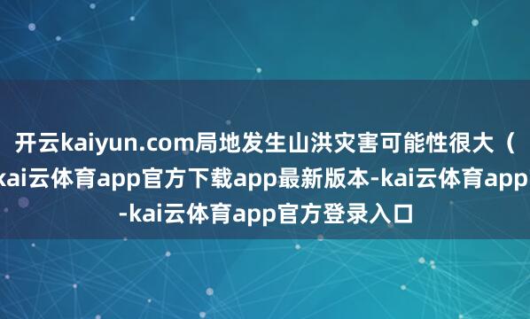 开云kaiyun.com局地发生山洪灾害可能性很大（红色预警）-kai云体育app官方下载app最新版本-kai云体育app官方登录入口