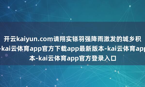 开云kaiyun.com请翔实铩羽强降雨激发的城乡积涝等次生灾害-kai云体育app官方下载app最新版本-kai云体育app官方登录入口