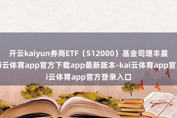 开云kaiyun券商ETF（512000）基金司理丰晨成觉得-kai云体育app官方下载app最新版本-kai云体育app官方登录入口