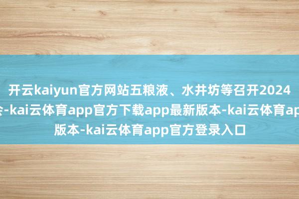开云kaiyun官方网站五粮液、水井坊等召开2024年年度鼓吹大会-kai云体育app官方下载app最新版本-kai云体育app官方登录入口