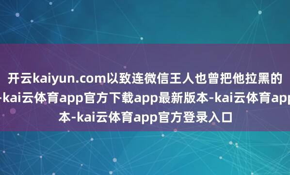 开云kaiyun.com以致连微信王人也曾把他拉黑的女儿忽然出现-kai云体育app官方下载app最新版本-kai云体育app官方登录入口