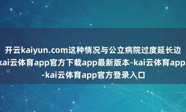 开云kaiyun.com这种情况与公立病院过度延长边界过大干系-kai云体育app官方下载app最新版本-kai云体育app官方登录入口