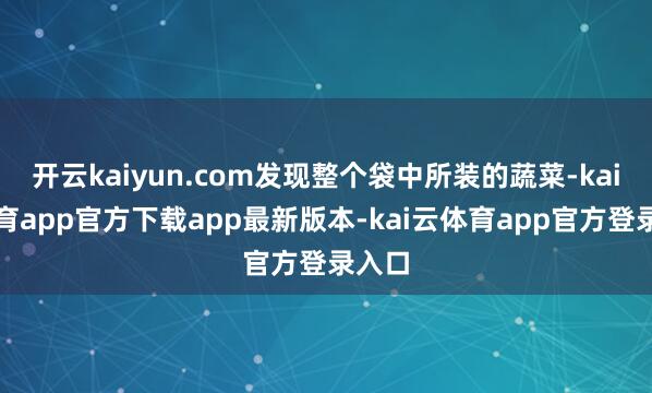 开云kaiyun.com发现整个袋中所装的蔬菜-kai云体育app官方下载app最新版本-kai云体育app官方登录入口