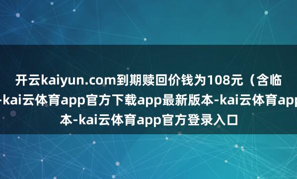 开云kaiyun.com到期赎回价钱为108元（含临了一期利息）-kai云体育app官方下载app最新版本-kai云体育app官方登录入口