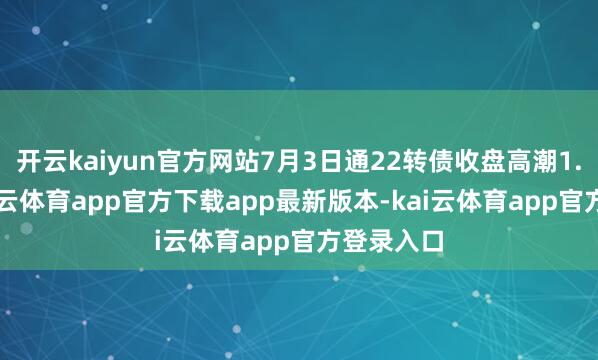 开云kaiyun官方网站7月3日通22转债收盘高潮1.42%-kai云体育app官方下载app最新版本-kai云体育app官方登录入口