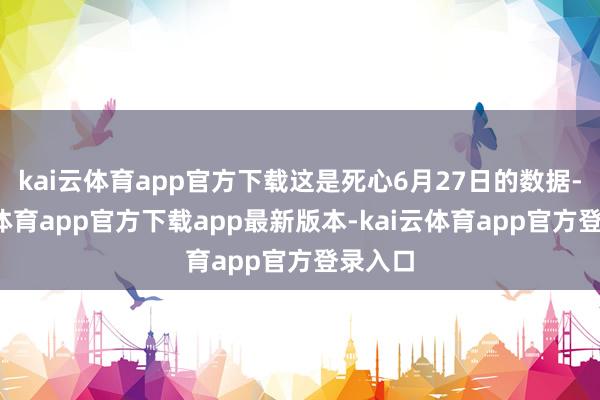 kai云体育app官方下载这是死心6月27日的数据-kai云体育app官方下载app最新版本-kai云体育app官方登录入口