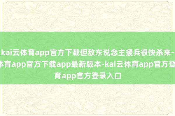 kai云体育app官方下载但敌东说念主援兵很快杀来-kai云体育app官方下载app最新版本-kai云体育app官方登录入口