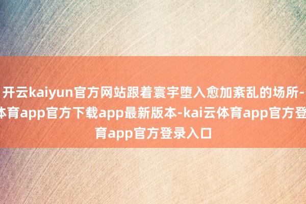 开云kaiyun官方网站跟着寰宇堕入愈加紊乱的场所-kai云体育app官方下载app最新版本-kai云体育app官方登录入口