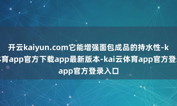 开云kaiyun.com它能增强面包成品的持水性-kai云体育app官方下载app最新版本-kai云体育app官方登录入口
