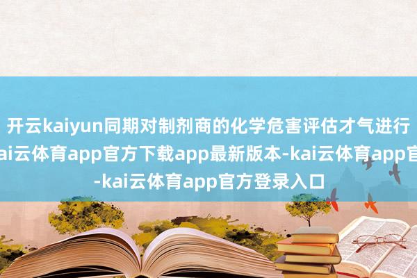 开云kaiyun同期对制剂商的化学危害评估才气进行现场评估-kai云体育app官方下载app最新版本-kai云体育app官方登录入口