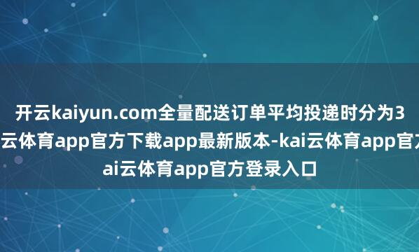 开云kaiyun.com全量配送订单平均投递时分为34分钟-kai云体育app官方下载app最新版本-kai云体育app官方登录入口
