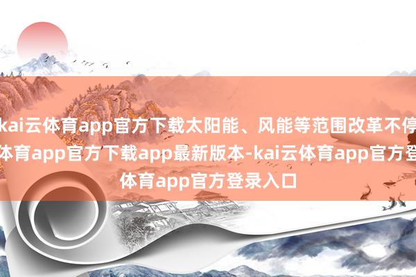 kai云体育app官方下载太阳能、风能等范围改革不停-kai云体育app官方下载app最新版本-kai云体育app官方登录入口