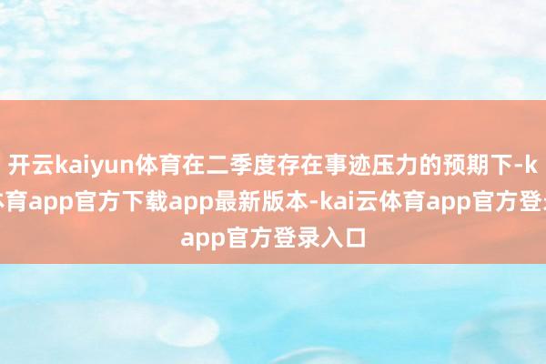 开云kaiyun体育在二季度存在事迹压力的预期下-kai云体育app官方下载app最新版本-kai云体育app官方登录入口