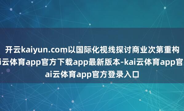 开云kaiyun.com以国际化视线探讨商业次第重构布景下-kai云体育app官方下载app最新版本-kai云体育app官方登录入口