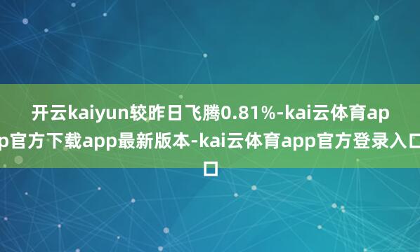 开云kaiyun较昨日飞腾0.81%-kai云体育app官方下载app最新版本-kai云体育app官方登录入口