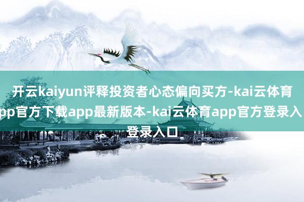 开云kaiyun评释投资者心态偏向买方-kai云体育app官方下载app最新版本-kai云体育app官方登录入口