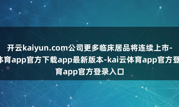 开云kaiyun.com公司更多临床居品将连续上市-kai云体育app官方下载app最新版本-kai云体育app官方登录入口