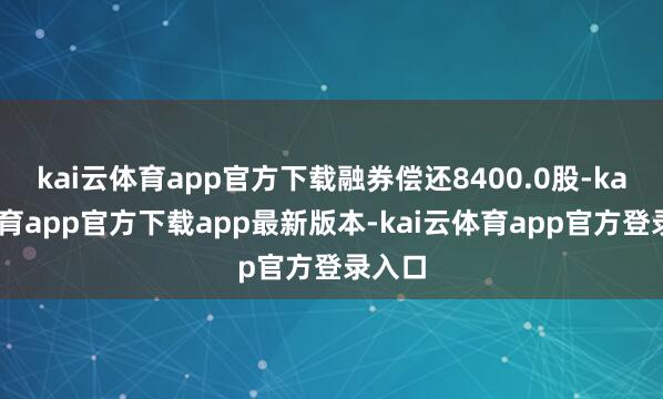 kai云体育app官方下载融券偿还8400.0股-kai云体育app官方下载app最新版本-kai云体育app官方登录入口