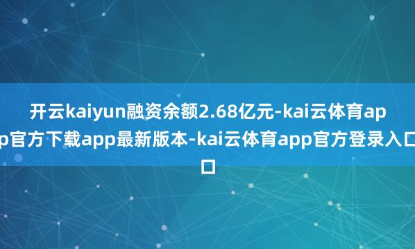 开云kaiyun融资余额2.68亿元-kai云体育app官方下载app最新版本-kai云体育app官方登录入口