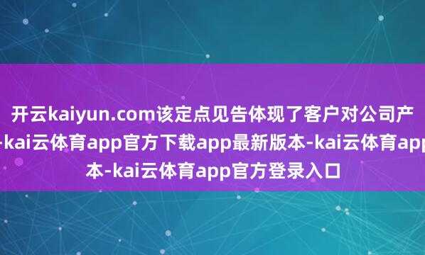 开云kaiyun.com该定点见告体现了客户对公司产物的高度招供-kai云体育app官方下载app最新版本-kai云体育app官方登录入口