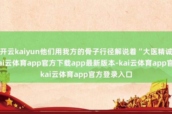 开云kaiyun他们用我方的骨子行径解说着“大医精诚”的精神-kai云体育app官方下载app最新版本-kai云体育app官方登录入口