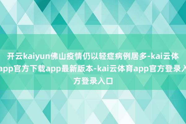 开云kaiyun佛山疫情仍以轻症病例居多-kai云体育app官方下载app最新版本-kai云体育app官方登录入口
