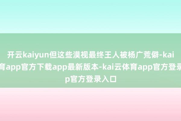 开云kaiyun但这些漠视最终王人被杨广荒僻-kai云体育app官方下载app最新版本-kai云体育app官方登录入口