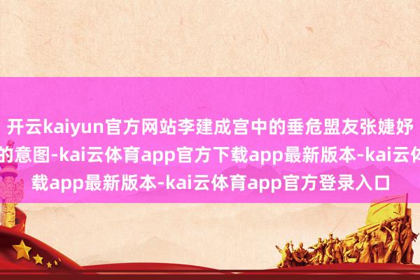 开云kaiyun官方网站李建成宫中的垂危盟友张婕妤便已察觉到了李世民的意图-kai云体育app官方下载app最新版本-kai云体育app官方登录入口
