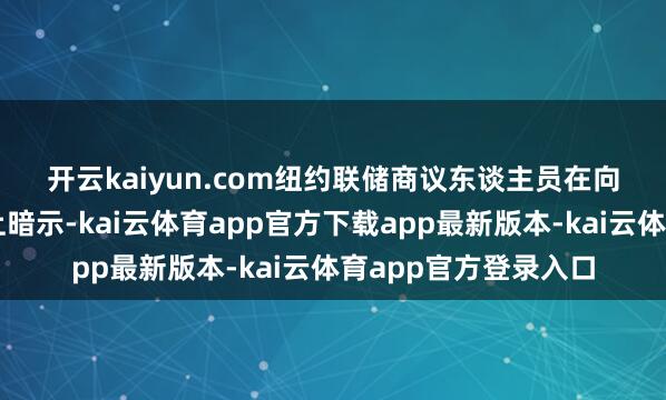 开云kaiyun.com 纽约联储商议东谈主员在向记者举行的简报会上暗示-kai云体育app官方下载app最新版本-kai云体育app官方登录入口